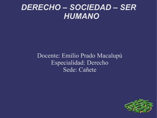 DERECHO – SOCIEDAD – SER HUMANO Docente: Emilio Prado Macalupú Especialidad: Derecho Sede: Cañete 