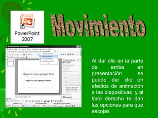 Movimiento Al dar clic en la parte de arriba en presentación  se puede dar clic en efectos de animación a las diapositivas  y al lado derecho te dan las opciones para que escojas 