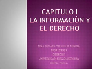 CAPITULO I LA INFORMACIÒN Y EL DERECHO NIXA TATIANA TRUJILLO ZUÑIGA 2009179353 DERECHO UNIVERSIDAD SURCOLOMBIANA NEIVA, HUILA 
