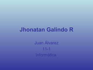 Jhonatan Galindo R Juan Álvarez 11-1 Informática  