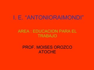 I. E. “ANTONIORAIMONDI”   AREA : EDUCACION PARA EL TRABAJO PROF. MOISES OROZCO ATOCHE 