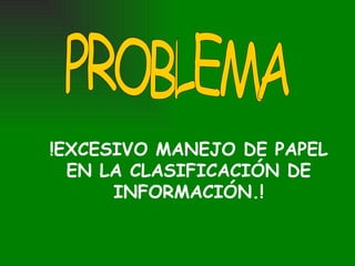 !EXCESIVO MANEJO DE PAPEL EN LA CLASIFICACIÓN DE INFORMACIÓN.! PROBLEMA 