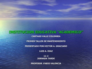 INSTITUCION EDUCATIVA “ACADEMICO” CARTAGO VALLE COLOMBIA PRIMER TALLER DE MANTENIMIENTO PRESENTADO POR:VICTOR A. GRACIANO LUIS A. DIAZ 11-2 JORNADA TARDE PROFESOR :FABIO VALENCIA 