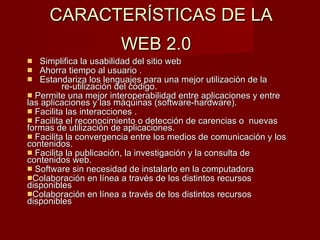 CARACTERÍSTICAS DE LA  WEB 2.0   <ul><li>Simplifica la usabilidad del sitio web  </li></ul><ul><li>Ahorra tiempo al usuari...