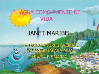 JANET MARIBEL I.E 15512 “ANDRES AVELINO CACERES”-TALARA ALTA NIVEL: PRIMARIA EL AGUA COMO FUENTE DE VIDA 