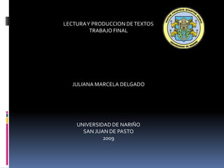 LECTURA Y PRODUCCION DE TEXTOS TRABAJO FINAL JULIANA MARCELA DELGADO UNIVERSIDAD DE NARIÑO SAN JUAN DE PASTO  2009 