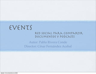 Events
                                        Red social para compartir
                                        documentos y podcasts
                                    Autor: Pablo Rivera Conde
                                 Director: César Fernández Acebal




sábado 19 de diciembre de 2009
 