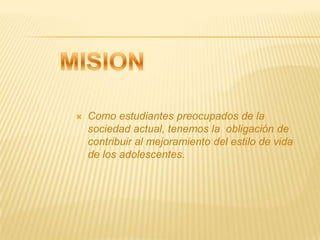 MISIONComo estudiantes preocupados de la sociedad actual, tenemos la  obligación de contribuir al mejoramiento del estilo de vida de los adolescentes. 