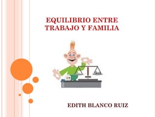 EQUILIBRIO ENTRE
TRABAJO Y FAMILIA




     EDITH BLANCO RUIZ
 