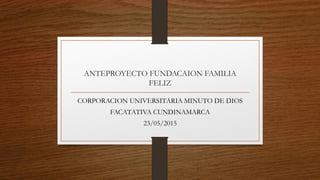ANTEPROYECTO FUNDACAION FAMILIA
FELIZ
CORPORACION UNIVERSITARIA MINUTO DE DIOS
FACATATIVA CUNDINAMARCA
23/05/2015
 