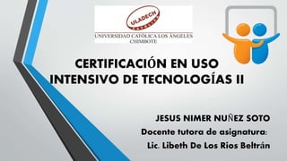 CERTIFICACIÓN EN USO
INTENSIVO DE TECNOLOGÍAS II
JESUS NIMER NUÑEZ SOTO
Docente tutora de asignatura:
Lic. Libeth De Los Rios Beltrán
 