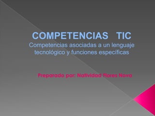 COMPETENCIAS   TIC Competencias asociadas a un lenguaje tecnológico y funciones específicas Preparado por: Natividad Flores Nova 