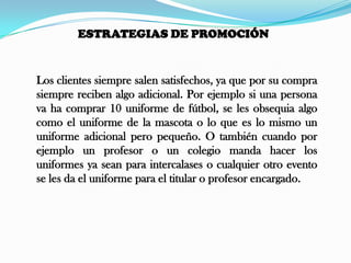 Segmentación Psicográfica: la ropa e implementos deportivos van dirigidos a personas con un estilo de vida deportiva, es decir que se dedican a practicar algún deporte en especial.NIVELES DEL PRODUCTOProducto Central: El producto que ofrecemos es una prenda que brinda comodidad para hacer deporte. Producto real: Este tipo de ropa esta fabricada con la mejor tela del mercado, garantizando una prenda de alta durabilidad y muy buena calidad. Con diseños exclusivos de cada cliente.Este producto no cuenta con una marca especifica ni registrada por lo tanto no tiene una etiqueta que la caracterice.Tiene un empaque en bolsa plástica transparente que permite visualizar el producto. Producto Aumentado: Ofrece transporte gratuito para entregar la mercancía en cualquier parte de Norte De Santander para compras al mayor.También ofrecen garantía para las prendas por defecto de fábrica.
