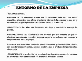 ENTORNO DE LA EMPRESAMICROENTORNOINTERNO DE LA EMPRESA: cuenta con 4 costureras cada una con tareas específicas diferentes, esto afecta el entorno interno de la empresa ya que en el  momento en el que alguna costurera falte retrasaría la producción.