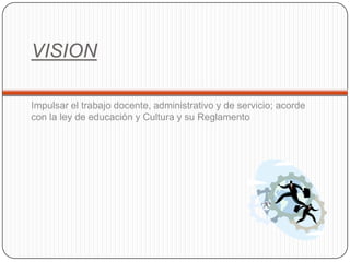 VISIONImpulsar el trabajo docente, administrativo y de servicio; acorde con la ley de educación y Cultura y su Reglamento