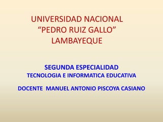 UNIVERSIDAD NACIONAL “PEDRO RUIZ GALLO”LAMBAYEQUE SEGUNDA ESPECIALIDAD TECNOLOGIA E INFORMATICA EDUCATIVA DOCENTE  MANUEL ANTONIO PISCOYA CASIANO 