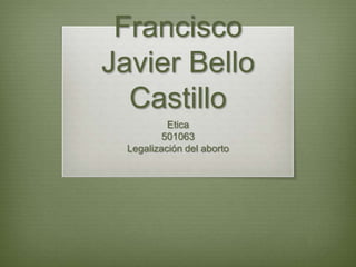 Francisco Javier Bello Castillo,[object Object],Etica,[object Object],501063,[object Object],Legalización del aborto,[object Object]