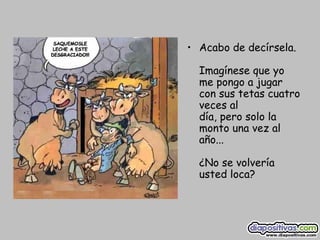 Acabo de decírsela.  Imagínese que yo me pongo a jugar con sus tetas cuatro veces al  día, pero solo la monto una vez al año...  ¿No se volvería usted loca?  