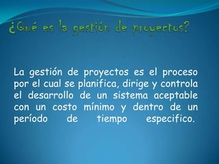 ¿Qué es la gestión de proyectos?La gestión de proyectos es el proceso por el cual se planifica, dirige y controla el desarrollo de un sistema aceptable con un costo mínimo y dentro de un período de tiempo especifico.   