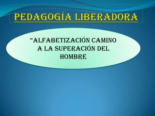 PEDAGOGÍA LIBERADORA“ALFABETIZACIÓN CAMINO A LA SUPERACIÓN DEL HOMBRE