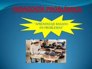 PEDAGOGÍA PROBLÉMICA“APRENDIZAJE BASADO EN PROBLEMAS”