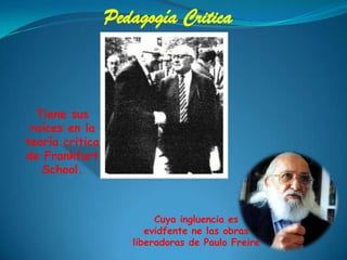 Pedagogía Critica Tiene sus raíces en la teoría critica de Frankfurt School. Cuya ingluencia es evidfente ne las obras liberadoras de Paulo Freire