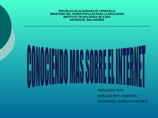 REPUBLICA BLOLIVARIANA DE VENEZUELA MINISTERIO DEL PODER POPULAR PARA LA EDUCACION INSTITUTO TECNOLOGICO DE EJIDO EXTENCION  BAILADORES CONOCIENDO MAS SOBRE EL INTERNET REALIZADO POR: BARAJAS BETI  #19847645 GUTIERREZ JACKELIN #18579679 