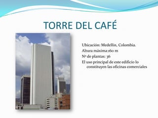  TORRE DEL CAFÉUbicación: Medellín, Colombia.Altura máxima:160 mNº de plantas: 36El uso principal de este edificio lo constituyen las oficinas comerciales