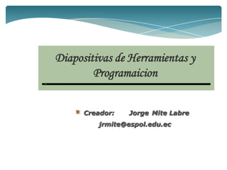 Diapositivas de Herramientas y Programaicion Creador:	Jorge 	Mite Labre         jrmite@espol.edu.ec 