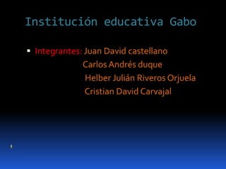 Institución educativa Gabo Integrantes: Juan David castellano                               Carlos Andrés duque                                 Helber Julián Riveros Orjuela                                Cristian David Carvajal 