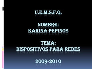 u.e.m.s.f.q.Nombre:karina pepinostema:dispositivos para redes2009-2010 