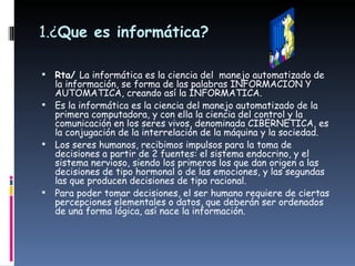 INFORMATICACiencia que se encarga de estudiar el tratamiento de la información mediante la utilización de dispositivos automáticos concretos o sistemas computacionales.- Un comerciante trabaja con productos, precios, clientes...  - Un arquitecto manipula fórmulas, planos...  - Un estudiante trabaja con textos, problemas, ejercicios...    En cada caso la informática busca la manera de facilitar el trabajo de las personas. 