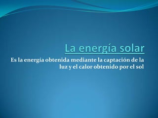La energía solar Es la energía obtenida mediante la captación de la luz y el calor obtenido por el sol 