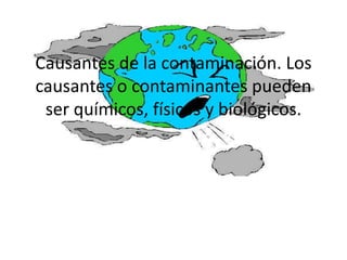 Causantes de la contaminación. Los causantes o contaminantes pueden ser químicos, físicos y biológicos.