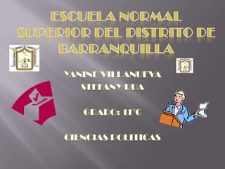 Escuela normal superior del distrito de barranquilla YANINE VILLANUEVA  STEFANY RUA GRADO: 11°C CIENCIAS POLITICAS  