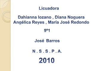 Licuadora Dahianna lozano , Diana Noguera Angélica Reyes , María José Redondo 9º1   JoséBarros    N . S . S . P . A. 2010 