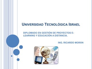 Universidad Tecnológica Israel DIPLOMADO EN GESTIÓN DE PROYECTOS E-LEARNING Y EDUCACIÓN A DISTANCIA. ING. RICARDO MORÁN 