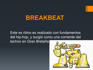 BREAKBEATEste es ritmo es realizado con fundamentos del hip-hop, y surgió como una corriente del techno en Gran Bretaña 