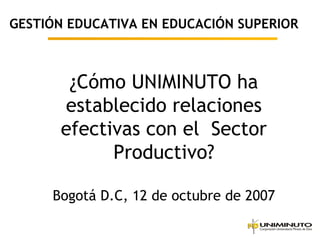¿Cómo UNIMINUTO ha
establecido relaciones
efectivas con el Sector
Productivo?
Bogotá D.C, 12 de octubre de 2007
GESTIÓN EDUCATIVA EN EDUCACIÓN SUPERIOR
 