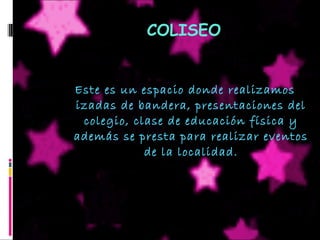 Este es un espacio donde realizamos
izadas de bandera, presentaciones del
colegio, clase de educación física y
además se presta para realizar eventos
de la localidad.
COLISEO
 