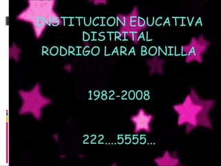 INSTITUCION EDUCATIVA
DISTRITAL
RODRIGO LARA BONILLA
1982-2008
222....5555...
 