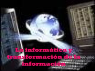 La informática y
transformación de la
información
 