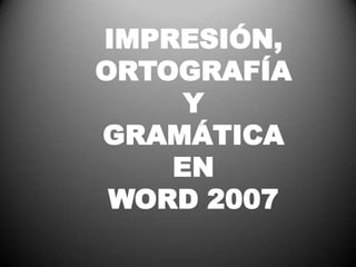 IMPRESIÓN, ORTOGRAFÍA  Y  GRAMÁTICA  EN  WORD 2007 