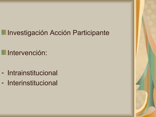 Investigación Acción Participante Intervención: Intrainstitucional Interinstitucional 