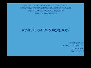 REPUBLICA BOLIVARIANA DE VENEZUELA  MINISTERIO DE EDUCACION DEL PODER POPULAR INSTITUTO TECNOLOGICO DE EJIDO MERIDA ESO MERIDA PNF ADMINISTRACION INTEGRANTE: SUSEJ A. TORRES U. C.I:17341986 SECCION “B” 
