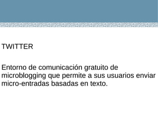 TWITTER  Entorno de comunicación gratuito de microblogging que permite a sus usuarios enviar micro-entradas basadas en texto.  