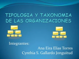 TIPOLOGIA Y TAXONOMIA DE LAS ORGANIZACIONES Integrantes:  Ana EiraElias Torres Cynthia S. Gallardo Jonguitud 