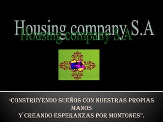 Housing company S.A “Construyendo sueños con nuestras propias manos Y creando esperanzas por montones”. 