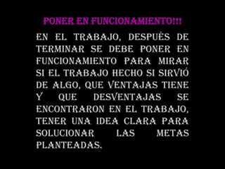 PONER EN FUNCIONAMIENTO!!!En el trabajo, después de terminar se debe poner en funcionamiento para mirar si el trabajo hecho si sirvió de algo, que ventajas tiene y que desventajas se encontraron en el trabajo, tener una idea clara para solucionar las metas planteadas.