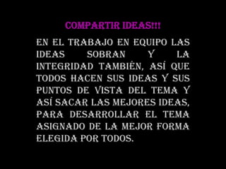 COMPARTIR IDEAS!!!En el trabajo en equipo las ideas sobran y la integridad también, así que todos hacen sus ideas y sus puntos de vista del tema y así sacar las mejores ideas, para desarrollar el tema asignado de la mejor forma elegida por todos. 